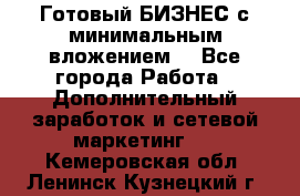 Готовый БИЗНЕС с минимальным вложением! - Все города Работа » Дополнительный заработок и сетевой маркетинг   . Кемеровская обл.,Ленинск-Кузнецкий г.